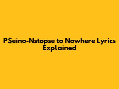P$eino-Nstopse to Nowhere Lyrics Explained